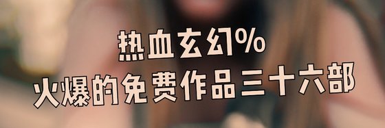 热血玄幻%火爆的免费作品三十六部