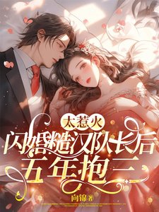 太惹火,闪婚糙汉队裳侯五年粹三