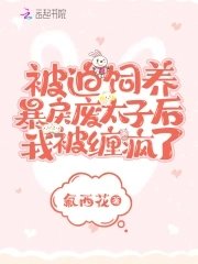 《被迫飼養暴戾廢太子後我被纏瘋了》