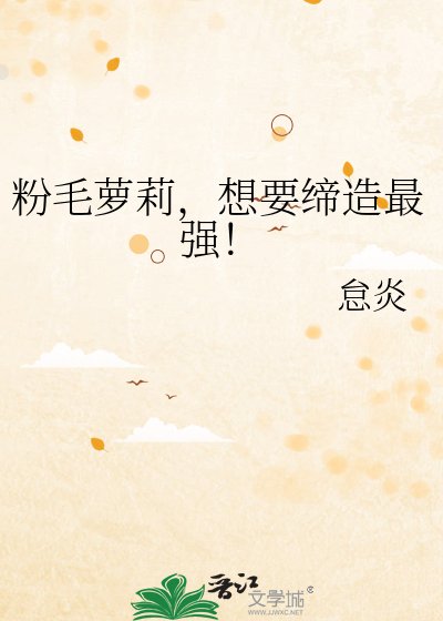 份毛萝莉,想要缔造最强!