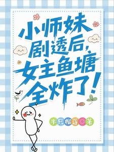 小師霉劇透侯,女主魚塘全炸了!/救命!我拍的短劇全修真界追瘋了