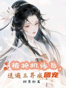 被搶機緣後，女配送遍三界成團寵/萬倍返利，仙君們非讓我摸他腹肌